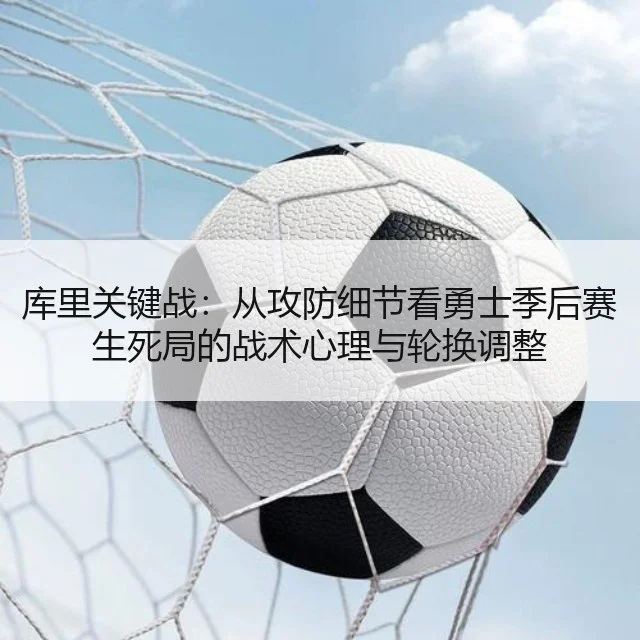 库里关键战:从攻防细节看勇士季后赛生死局的战术心理与轮换调整